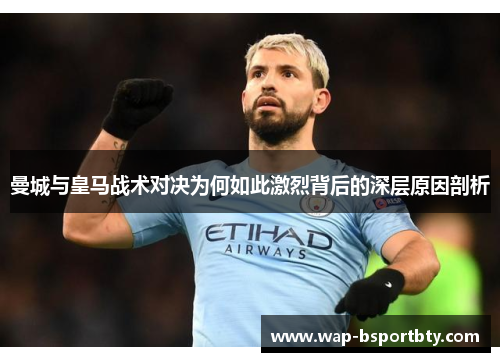 曼城与皇马战术对决为何如此激烈背后的深层原因剖析