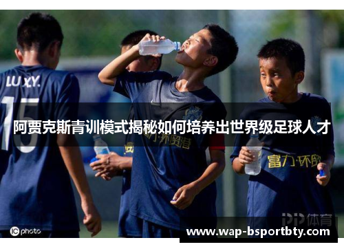 阿贾克斯青训模式揭秘如何培养出世界级足球人才
