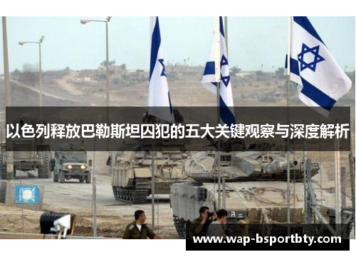 以色列释放巴勒斯坦囚犯的五大关键观察与深度解析