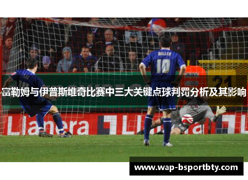 富勒姆与伊普斯维奇比赛中三大关键点球判罚分析及其影响