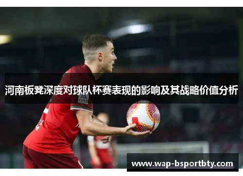 河南板凳深度对球队杯赛表现的影响及其战略价值分析