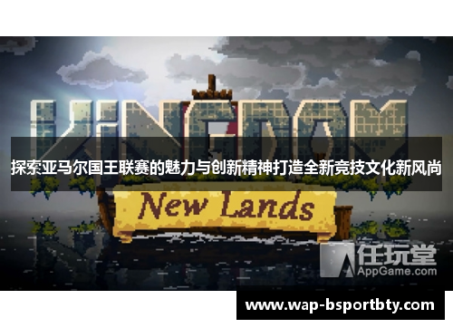 探索亚马尔国王联赛的魅力与创新精神打造全新竞技文化新风尚