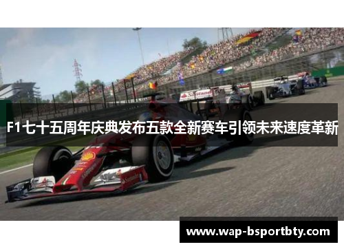 F1七十五周年庆典发布五款全新赛车引领未来速度革新