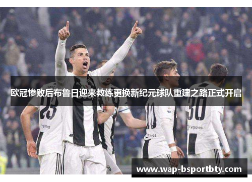 欧冠惨败后布鲁日迎来教练更换新纪元球队重建之路正式开启