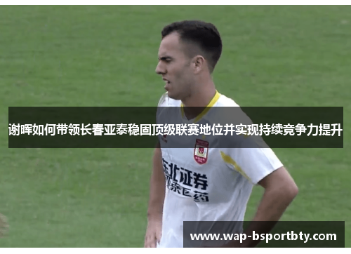 谢晖如何带领长春亚泰稳固顶级联赛地位并实现持续竞争力提升