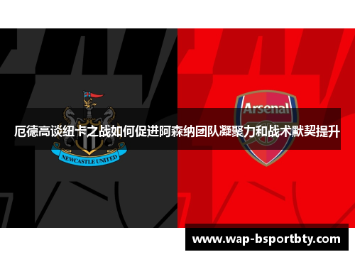 厄德高谈纽卡之战如何促进阿森纳团队凝聚力和战术默契提升