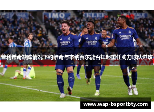 普利希奇缺阵情况下约维奇与本纳赛尔能否扛起重任助力球队进攻