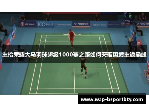 重拾荣耀大马羽球超级1000赛之路如何突破困境重返巅峰