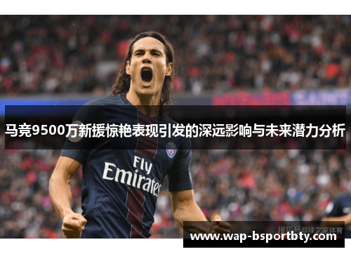 马竞9500万新援惊艳表现引发的深远影响与未来潜力分析
