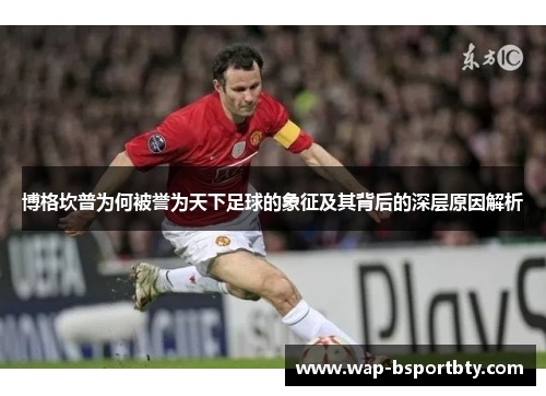博格坎普为何被誉为天下足球的象征及其背后的深层原因解析