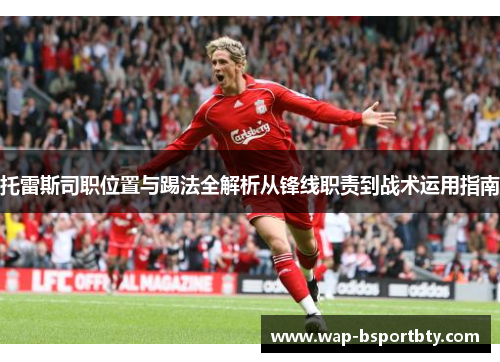 托雷斯司职位置与踢法全解析从锋线职责到战术运用指南
