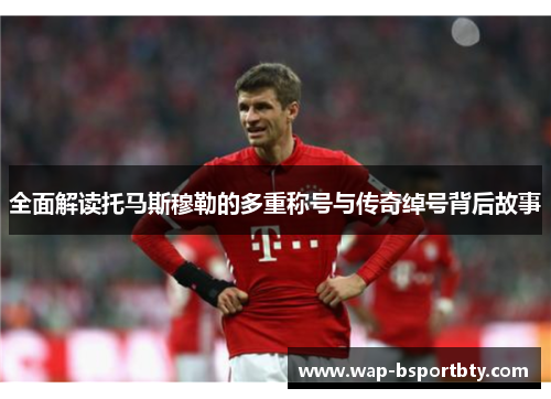 全面解读托马斯穆勒的多重称号与传奇绰号背后故事