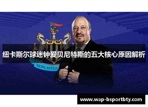 纽卡斯尔球迷钟爱贝尼特斯的五大核心原因解析
