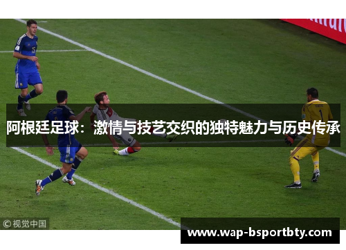 阿根廷足球：激情与技艺交织的独特魅力与历史传承