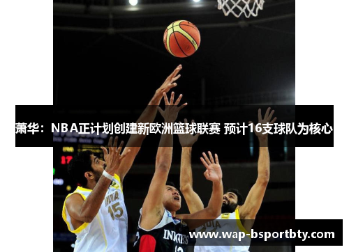 萧华：NBA正计划创建新欧洲篮球联赛 预计16支球队为核心