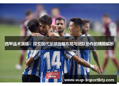 西甲战术演练：探索现代足球战略布局与团队协作的精髓解析