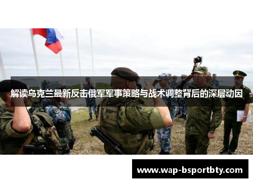 解读乌克兰最新反击俄军军事策略与战术调整背后的深层动因